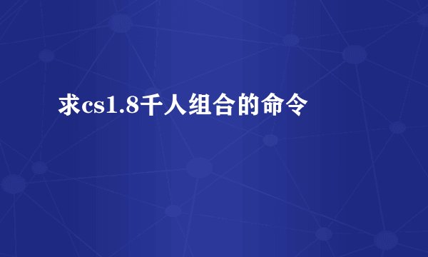 求cs1.8千人组合的命令