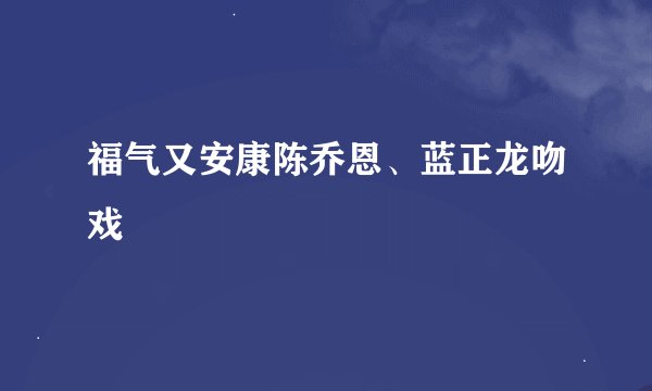 福气又安康陈乔恩、蓝正龙吻戏