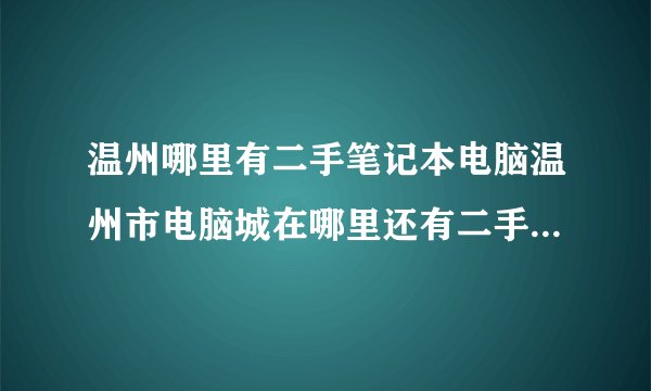 温州哪里有二手笔记本电脑温州市电脑城在哪里还有二手电脑市场在哪里