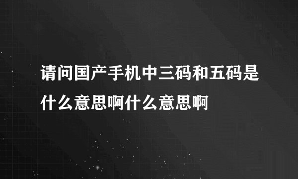 请问国产手机中三码和五码是什么意思啊什么意思啊