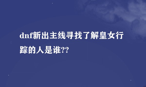 dnf新出主线寻找了解皇女行踪的人是谁??
