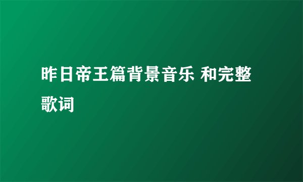 昨日帝王篇背景音乐 和完整歌词