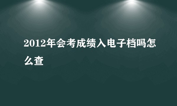 2012年会考成绩入电子档吗怎么查
