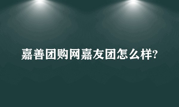 嘉善团购网嘉友团怎么样?