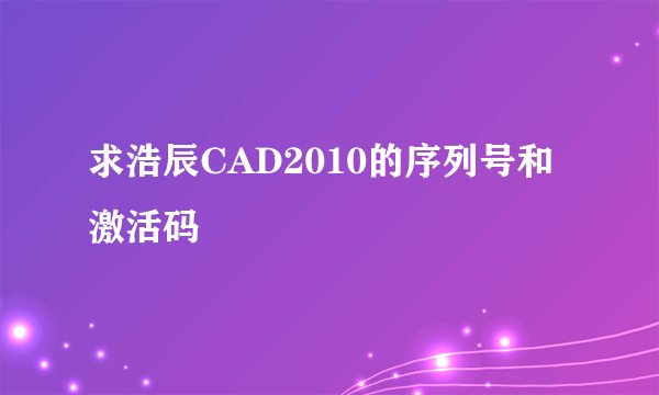 求浩辰CAD2010的序列号和激活码