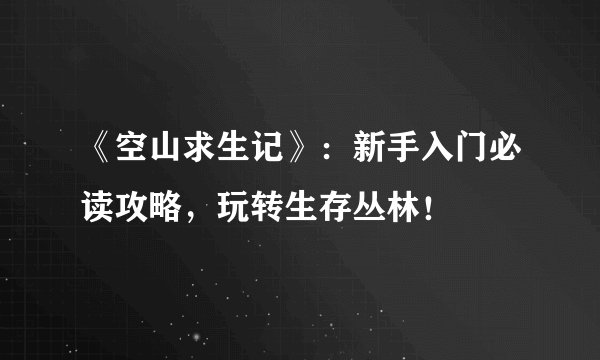 《空山求生记》：新手入门必读攻略，玩转生存丛林！