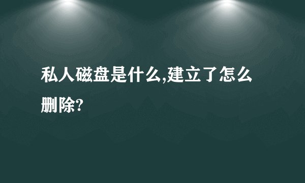 私人磁盘是什么,建立了怎么删除?