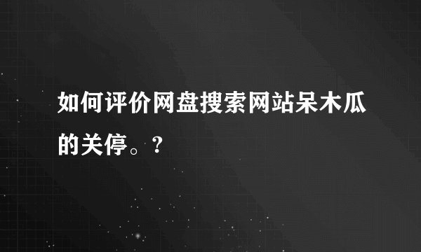 如何评价网盘搜索网站呆木瓜的关停。?
