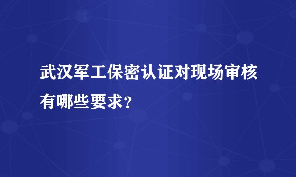 武汉军工保密认证对现场审核有哪些要求？