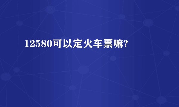 12580可以定火车票嘛?