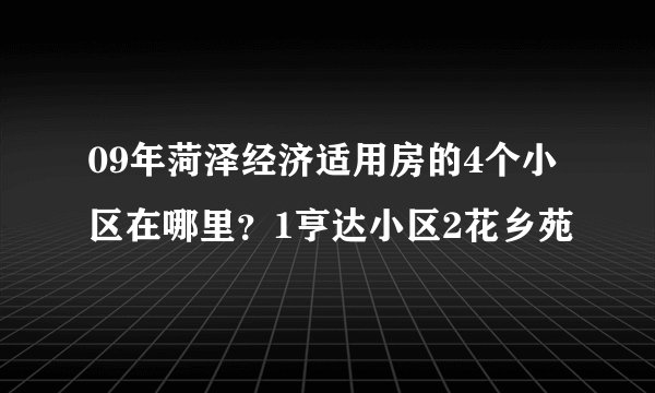 09年菏泽经济适用房的4个小区在哪里？1亨达小区2花乡苑