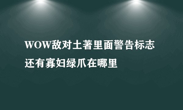 WOW敌对土著里面警告标志还有寡妇绿爪在哪里