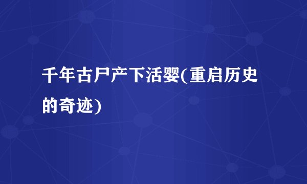 千年古尸产下活婴(重启历史的奇迹)