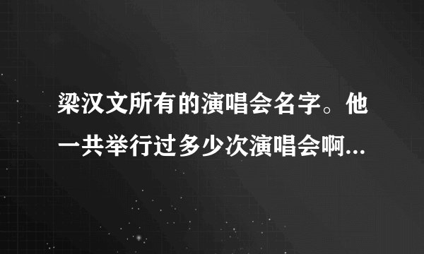 梁汉文所有的演唱会名字。他一共举行过多少次演唱会啊? 他个人的和别人一起的。