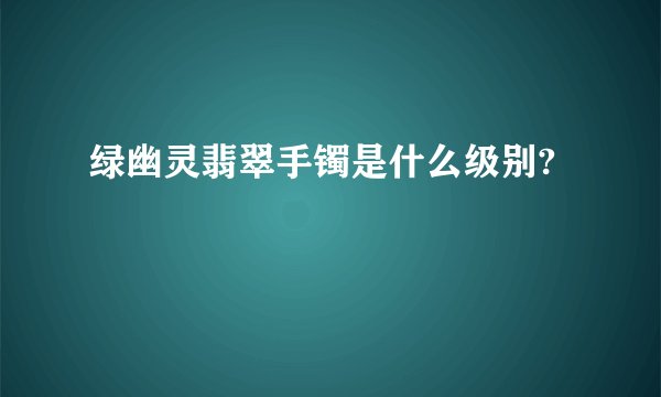 绿幽灵翡翠手镯是什么级别?