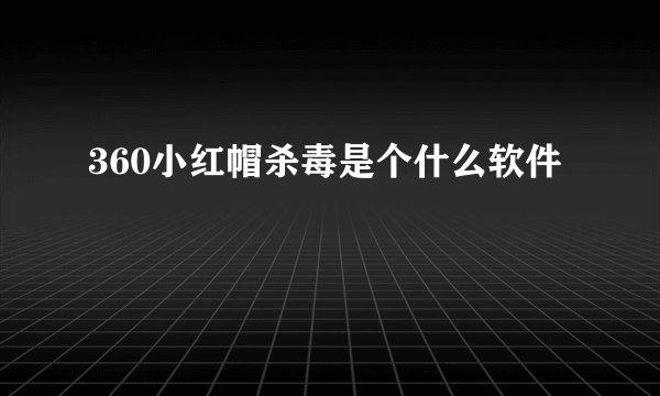 360小红帽杀毒是个什么软件