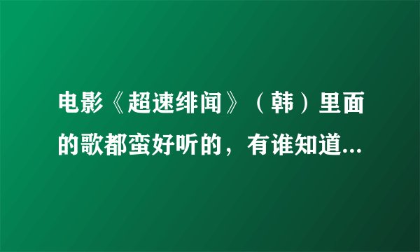 电影《超速绯闻》(韩)里面的歌都蛮好听的,有谁知道歌名么?
