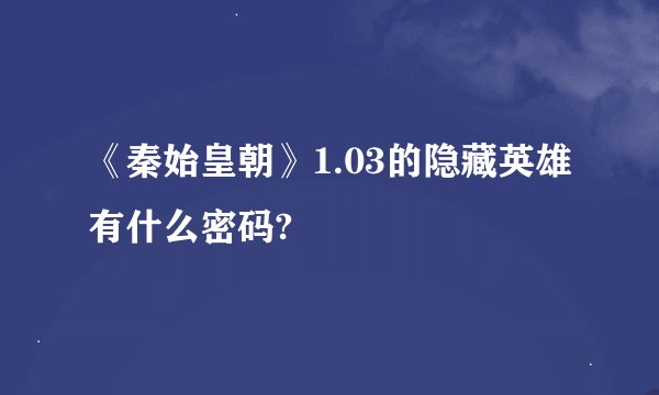 《秦始皇朝》1.03的隐藏英雄有什么密码?