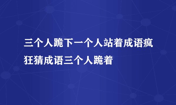三个人跪下一个人站着成语疯狂猜成语三个人跪着