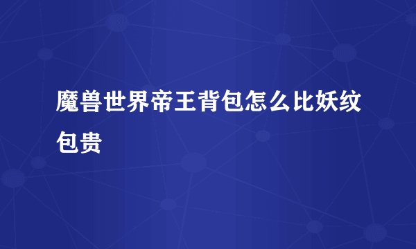 魔兽世界帝王背包怎么比妖纹包贵