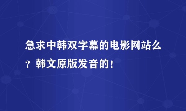 急求中韩双字幕的电影网站么?韩文原版发音的!