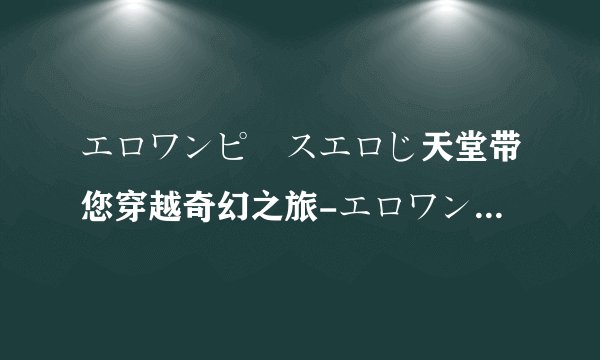 エロワンピースエロじ天堂带您穿越奇幻之旅-エロワンピースエロじ天堂的神秘世界!