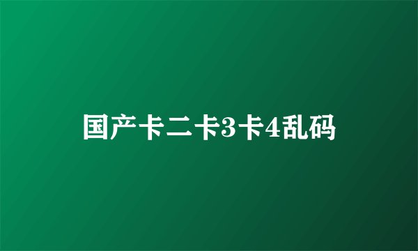 国产卡二卡3卡4乱码
