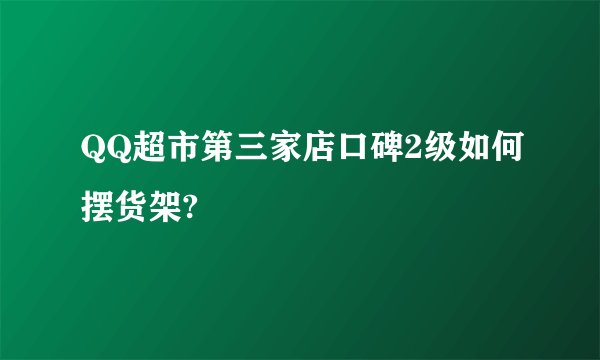 QQ超市第三家店口碑2级如何摆货架?