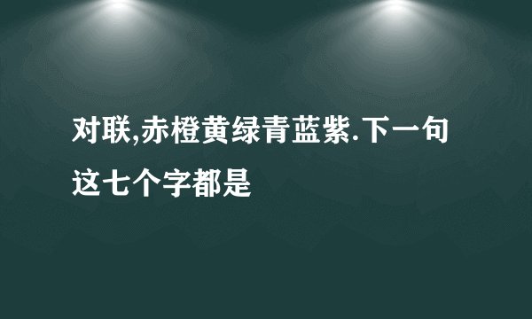 对联,赤橙黄绿青蓝紫.下一句这七个字都是