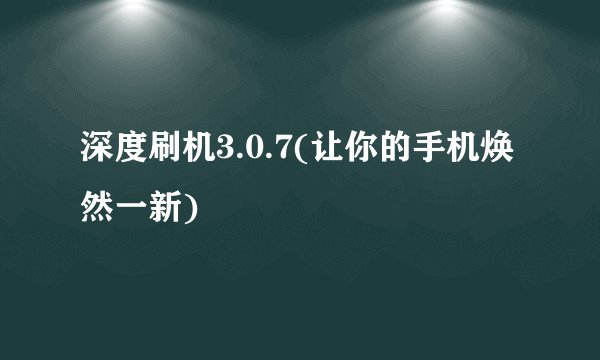 深度刷机3.0.7(让你的手机焕然一新)
