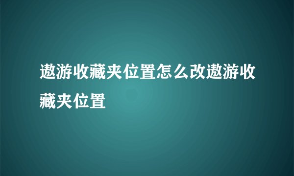 遨游收藏夹位置怎么改遨游收藏夹位置
