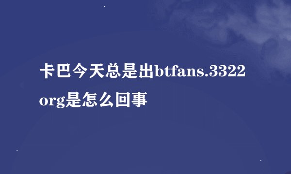 卡巴今天总是出btfans.3322org是怎么回事