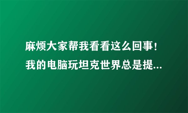 麻烦大家帮我看看这么回事！我的电脑玩坦克世界总是提示内存不足重启游戏!