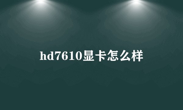 hd7610显卡怎么样
