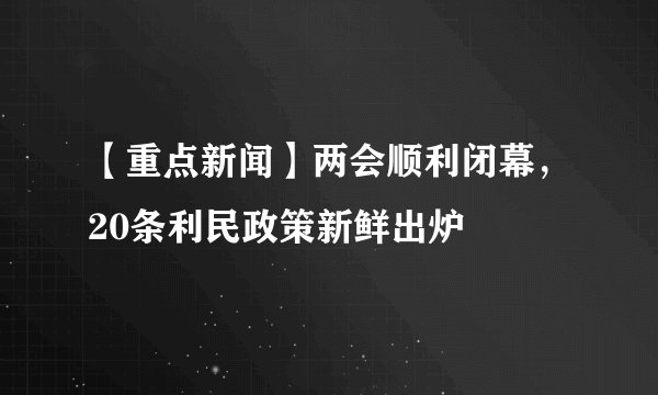 【重点新闻】两会顺利闭幕，20条利民政策新鲜出炉
