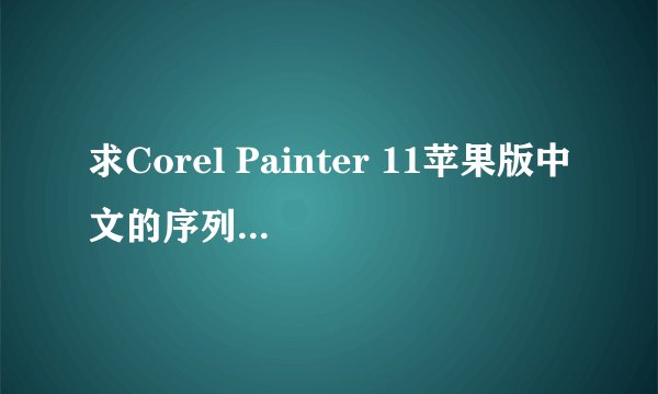 求Corel Painter 11苹果版中文的序列号.激活代码。安装码是:XDWM-Q2JR-RN27-C73E-55ZX