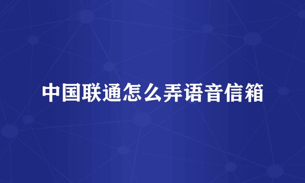 中国联通怎么弄语音信箱