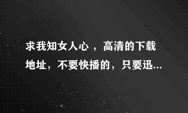 求我知女人心 ，高清的下载地址，不要快播的，只要迅雷快车，不能下不要发