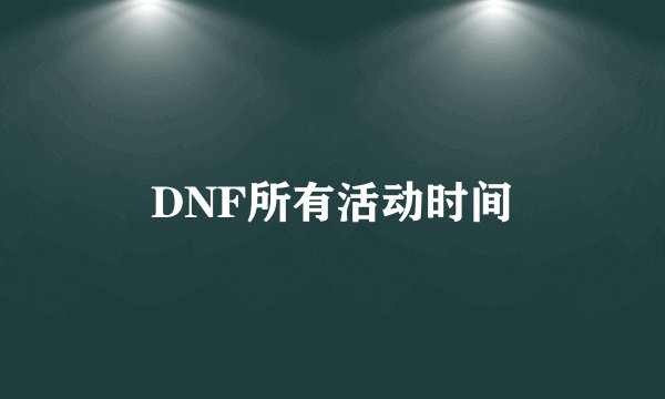 DNF所有活动时间
