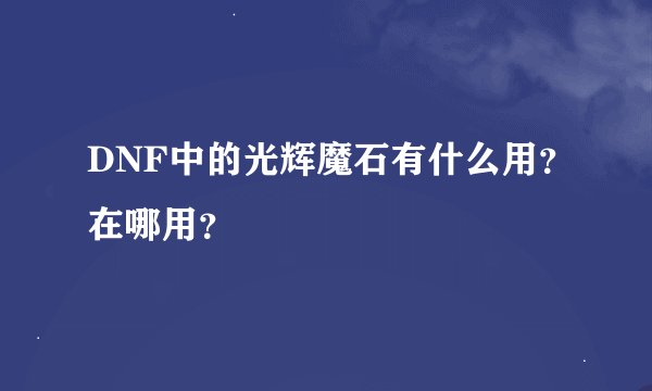 DNF中的光辉魔石有什么用？在哪用？