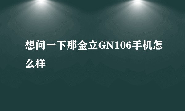 想问一下那金立GN106手机怎么样
