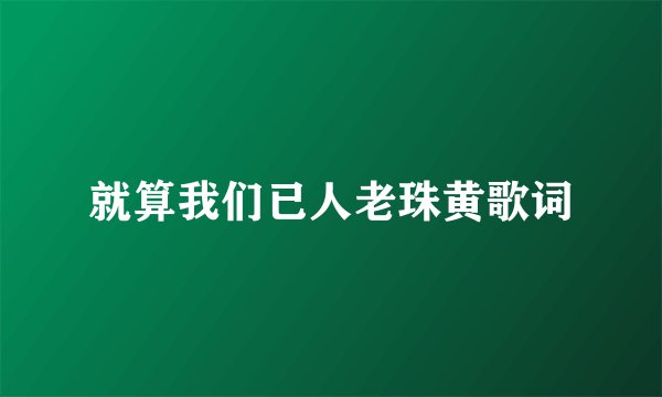 就算我们已人老珠黄歌词