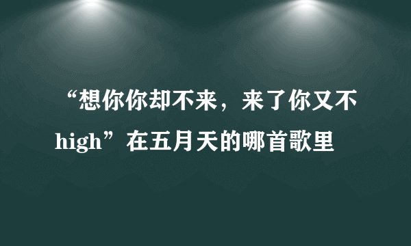 “想你你却不来,来了你又不high”在五月天的哪首歌里