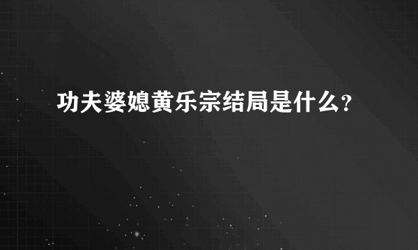 功夫婆媳黄乐宗结局是什么?