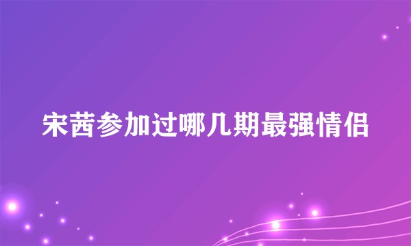 宋茜参加过哪几期最强情侣