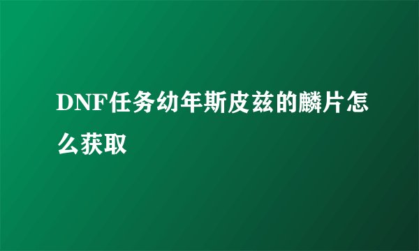 DNF任务幼年斯皮兹的麟片怎么获取