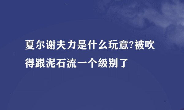 夏尔谢夫力是什么玩意?被吹得跟泥石流一个级别了
