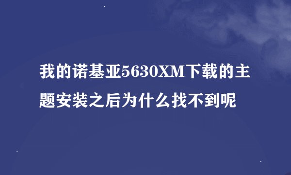 我的诺基亚5630XM下载的主题安装之后为什么找不到呢