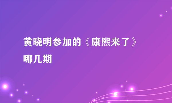 黄晓明参加的《康熙来了》 哪几期