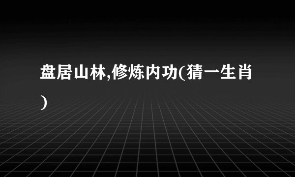 盘居山林,修炼内功(猜一生肖)